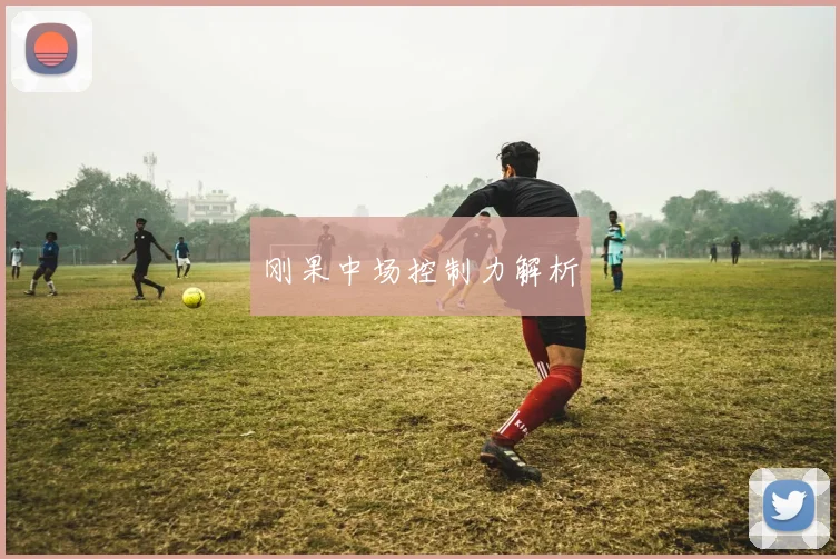 刚果中场控制力解析