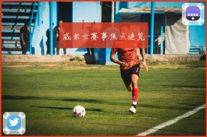 威尔士赛事焦点速览