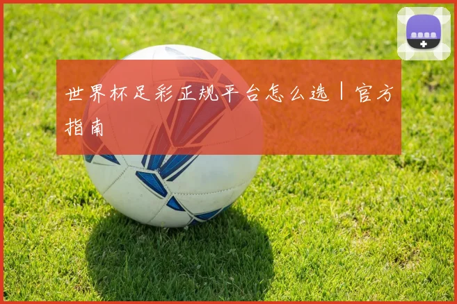 世界杯足彩正规平台怎么选｜官方指南